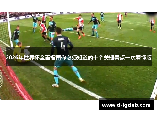 2026年世界杯全面指南你必须知道的十个关键看点一次看懂版