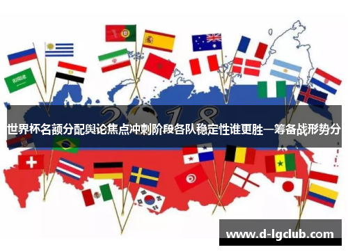 世界杯名额分配舆论焦点冲刺阶段各队稳定性谁更胜一筹备战形势分