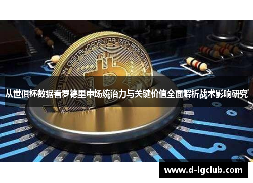 从世俱杯数据看罗德里中场统治力与关键价值全面解析战术影响研究