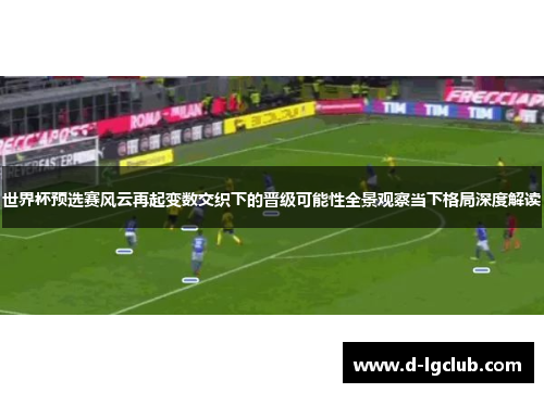 世界杯预选赛风云再起变数交织下的晋级可能性全景观察当下格局深度解读 世界杯预选赛风云再起变数交织下的晋级可能性全景观察当下格局深度解读
