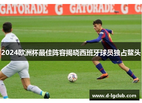 2024欧洲杯最佳阵容揭晓西班牙球员独占鳌头