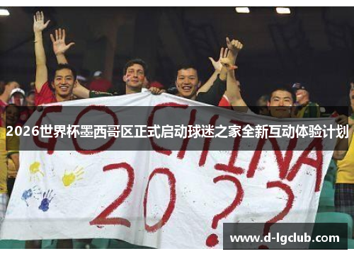 2026世界杯墨西哥区正式启动球迷之家全新互动体验计划