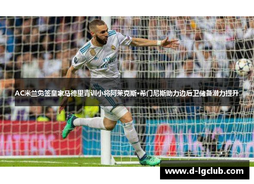 AC米兰免签皇家马德里青训小将阿莱克斯·希门尼斯助力边后卫储备潜力提升 AC米兰免签皇家马德里青训小将阿莱克斯·希门尼斯助力边后卫储备潜力提升