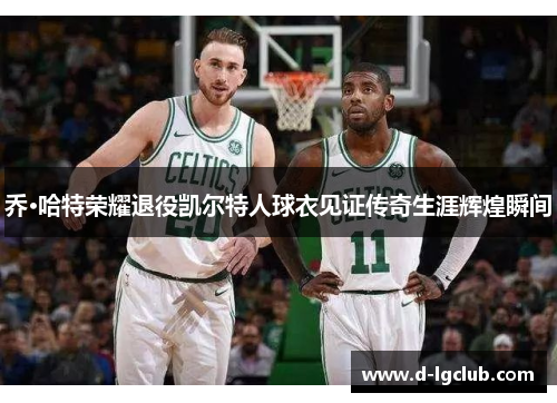 乔·哈特荣耀退役凯尔特人球衣见证传奇生涯辉煌瞬间 乔·哈特荣耀退役凯尔特人球衣见证传奇生涯辉煌瞬间