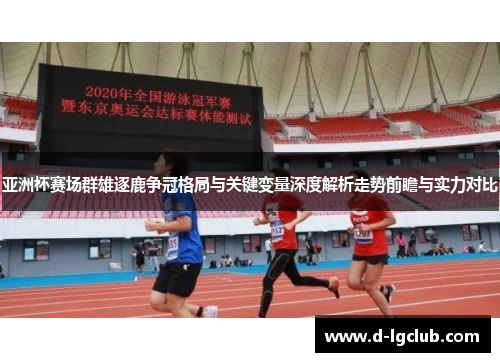 亚洲杯赛场群雄逐鹿争冠格局与关键变量深度解析走势前瞻与实力对比
