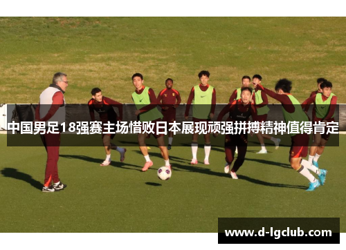 中国男足18强赛主场惜败日本展现顽强拼搏精神值得肯定 中国男足18强赛主场惜败日本展现顽强拼搏精神值得肯定
