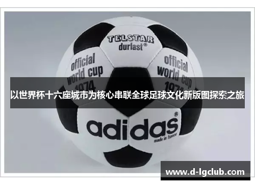 以世界杯十六座城市为核心串联全球足球文化新版图探索之旅