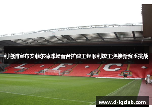 利物浦宣布安菲尔德球场看台扩建工程顺利竣工迎接新赛季挑战