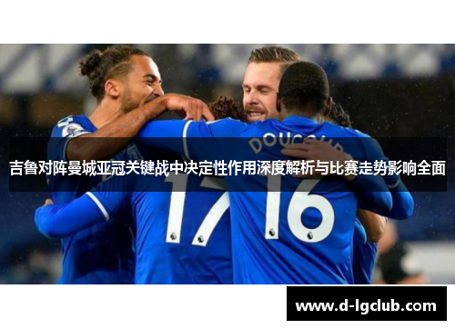 吉鲁对阵曼城亚冠关键战中决定性作用深度解析与比赛走势影响全面 吉鲁对阵曼城亚冠关键战中决定性作用深度解析与比赛走势影响全面