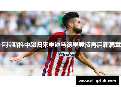 卡拉斯科中超归来重返马德里竞技再启新篇章