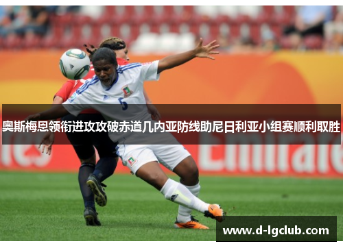 奥斯梅恩领衔进攻攻破赤道几内亚防线助尼日利亚小组赛顺利取胜 奥斯梅恩领衔进攻攻破赤道几内亚防线助尼日利亚小组赛顺利取胜