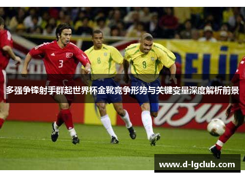 多强争锋射手群起世界杯金靴竞争形势与关键变量深度解析前景