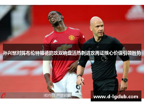 孙兴慜对阵布伦特福德助攻双响盘活热刺进攻再证核心价值引领胜势 孙兴慜对阵布伦特福德助攻双响盘活热刺进攻再证核心价值引领胜势