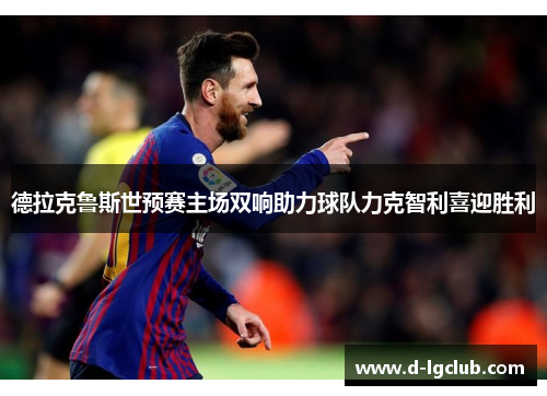 德拉克鲁斯世预赛主场双响助力球队力克智利喜迎胜利