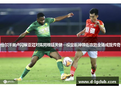 恰尔汗奥卢闪耀亚冠对阵阿根廷关键一役定乾坤领衔攻防全场成就传奇