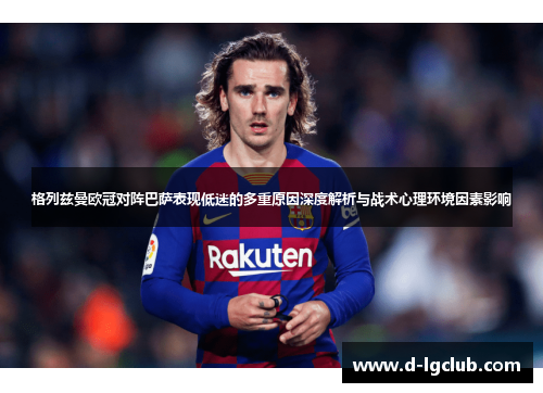 格列兹曼欧冠对阵巴萨表现低迷的多重原因深度解析与战术心理环境因素影响