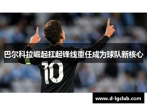 巴尔科拉崛起扛起锋线重任成为球队新核心