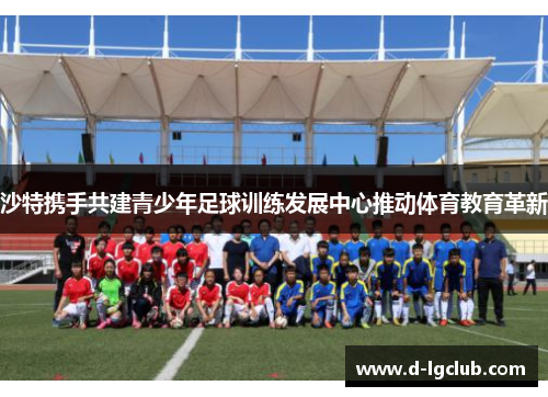 沙特携手共建青少年足球训练发展中心推动体育教育革新