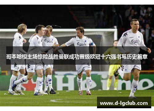 哥本哈根主场惊险战胜曼联成功晋级欧冠十六强书写历史篇章