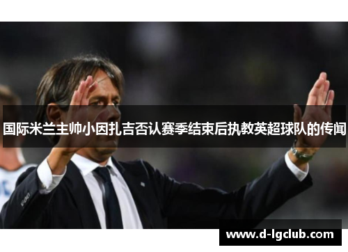 国际米兰主帅小因扎吉否认赛季结束后执教英超球队的传闻